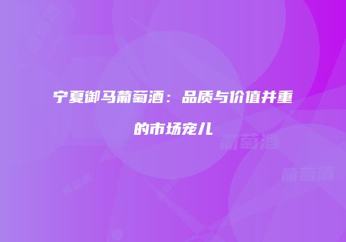 宁夏御马葡萄酒：品质与价值并重的市场宠儿