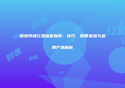 坡地特级红酒品鉴指南：技巧、醇香来源与品牌产地解析