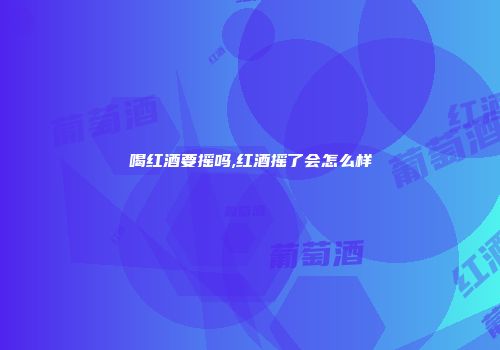 喝红酒要摇吗,红酒摇了会怎么样