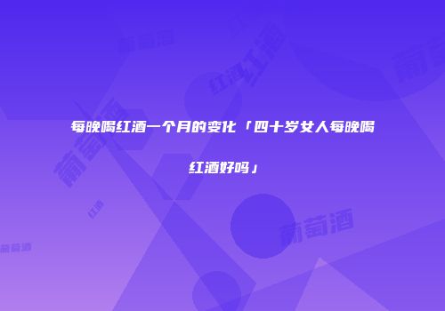 每晚喝红酒一个月的变化「四十岁女人每晚喝红酒好吗」