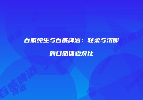 百威纯生与百威啤酒：轻柔与浓郁的口感体验对比