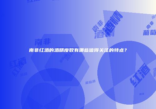 南非红酒的酒精度数有哪些值得关注的特点？