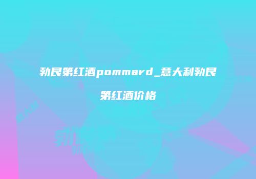 勃艮第红酒pommard_意大利勃艮第红酒价格