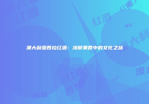 澳大利亚西拉红酒：浓郁果香中的文化之旅