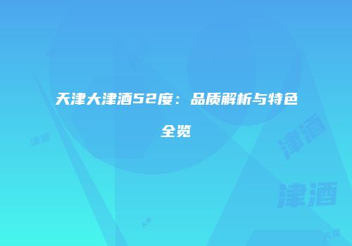 天津大津酒52度：品质解析与特色全览