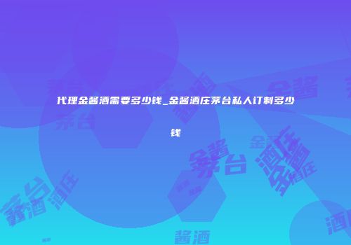 代理金酱酒需要多少钱_金酱酒庄茅台私人订制多少钱