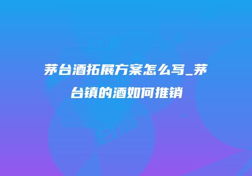 茅台酒拓展方案怎么写_茅台镇的酒如何推销