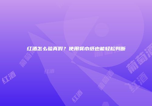 红酒怎么验真假？使用餐巾纸也能轻松判断