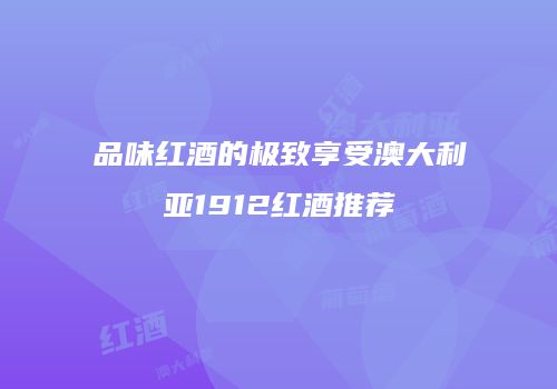 品味红酒的极致享受澳大利亚1912红酒推荐