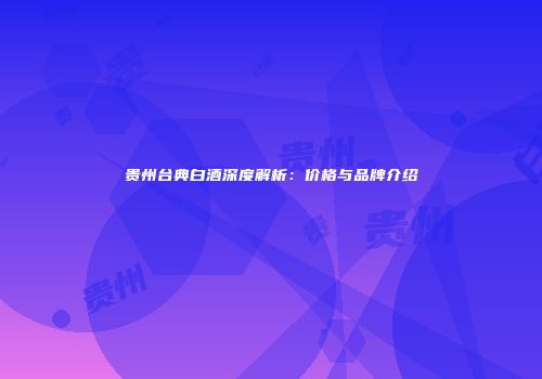 贵州台典白酒深度解析：价格与品牌介绍