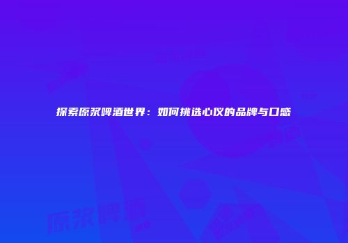 探索原浆啤酒世界：如何挑选心仪的品牌与口感