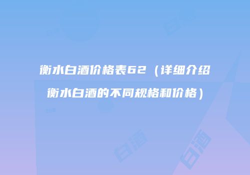 衡水白酒价格表62（详细介绍衡水白酒的不同规格和价格）