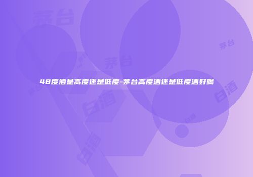 48度酒是高度还是低度-茅台高度酒还是低度酒好喝