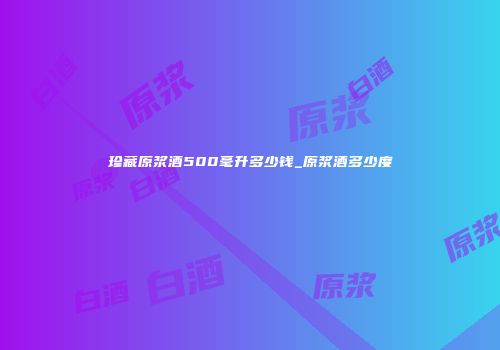 珍藏原浆酒500毫升多少钱_原浆酒多少度