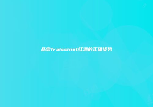 品尝fraissinet红酒的正确姿势