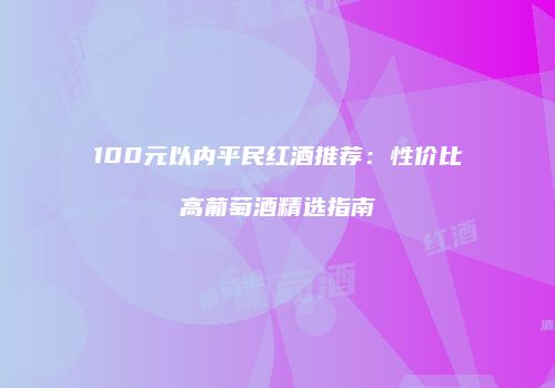 100元以内平民红酒推荐：性价比高葡萄酒精选指南