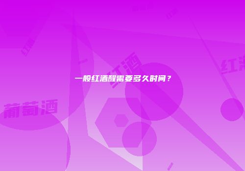 一般红酒醒需要多久时间？
