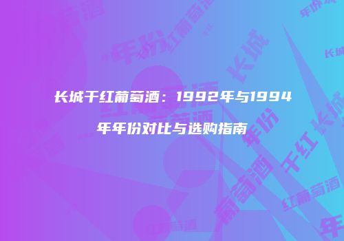 长城干红葡萄酒：1992年与1994年年份对比与选购指南