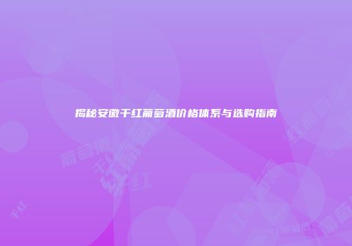 揭秘安徽干红葡萄酒价格体系与选购指南