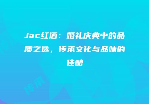 Jac红酒：婚礼庆典中的品质之选，传承文化与品味的佳酿