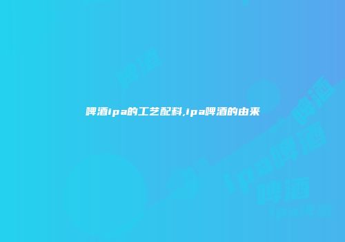 啤酒ipa的工艺配料,ipa啤酒的由来