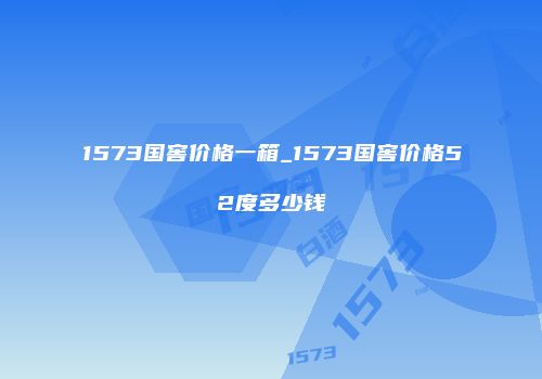 1573国窖价格一箱_1573国窖价格52度多少钱
