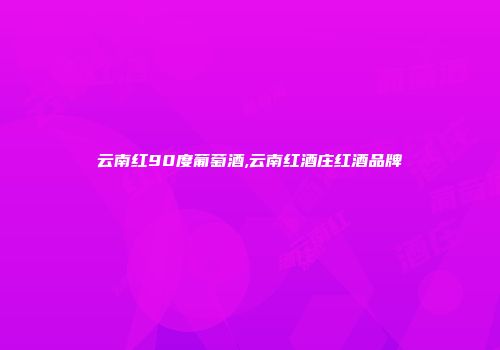 云南红90度葡萄酒,云南红酒庄红酒品牌