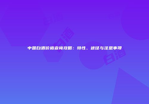 中国白酒价格查询攻略：特性、途径与注意事项
