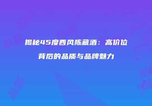 揭秘45度西风陈藏酒：高价位背后的品质与品牌魅力