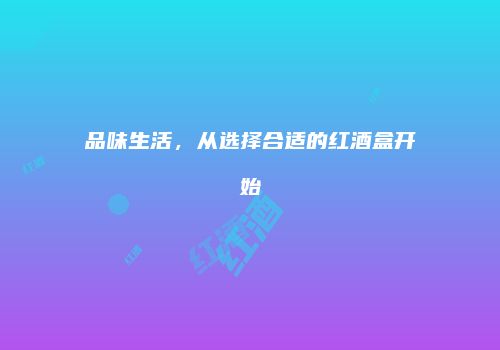 品味生活，从选择合适的红酒盒开始