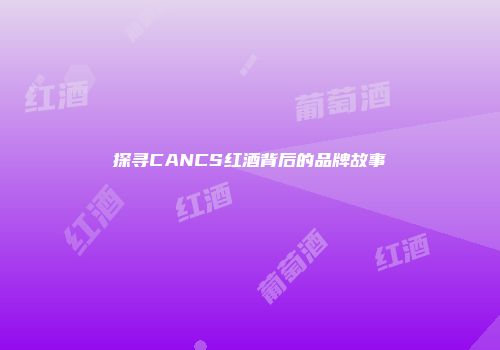 探寻CANCS红酒背后的品牌故事