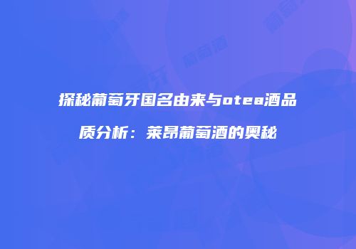 探秘葡萄牙国名由来与otea酒品质分析：莱昂葡萄酒的奥秘