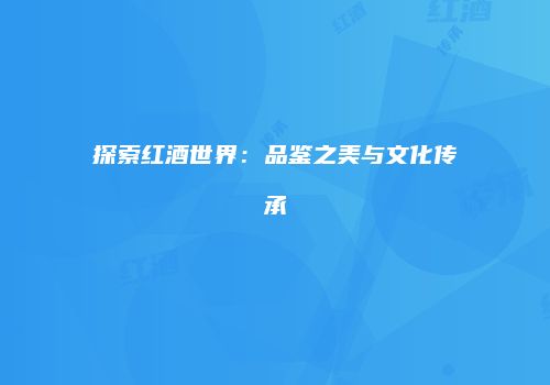 探索红酒世界：品鉴之美与文化传承