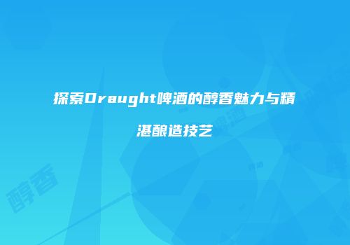 探索Draught啤酒的醇香魅力与精湛酿造技艺