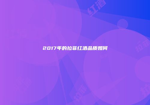 2017年的拉菲红酒品质如何