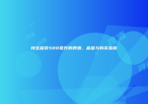 纯生罐装500毫升的啤酒，品鉴与购买指南