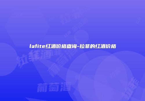 lafite红酒价格查询-拉菲的红酒价格