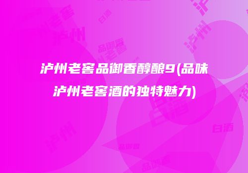 泸州老窖品御香醇酿9(品味泸州老窖酒的独特魅力)