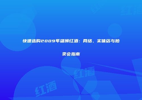 快速选购2009年雄狮红酒：网络、实体店与拍卖会指南