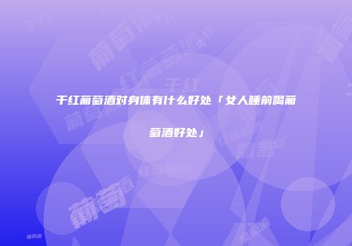 干红葡萄酒对身体有什么好处「女人睡前喝葡萄酒好处」