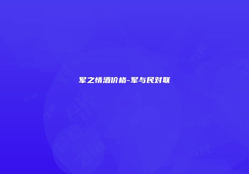 军之情酒价格-军与民对联