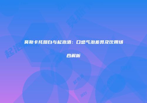 莫斯卡托甜白与起泡酒：口感气泡差异及饮用场合解析
