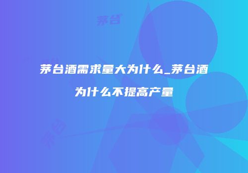 茅台酒需求量大为什么_茅台酒为什么不提高产量