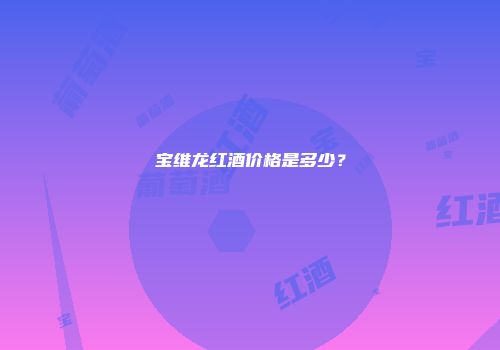 宝维龙红酒价格是多少？