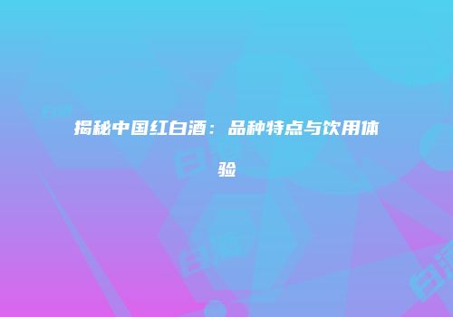 揭秘中国红白酒：品种特点与饮用体验