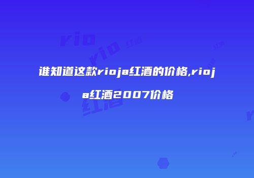谁知道这款rioja红酒的价格,rioja红酒2007价格