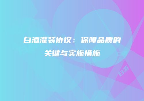 白酒灌装协议：保障品质的关键与实施措施