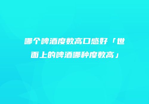 哪个啤酒度数高口感好「世面上的啤酒哪种度数高」