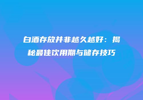 白酒存放并非越久越好：揭秘最佳饮用期与储存技巧