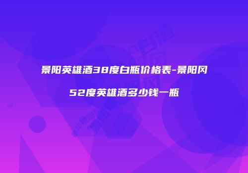 景阳英雄酒38度白瓶价格表-景阳冈52度英雄酒多少钱一瓶